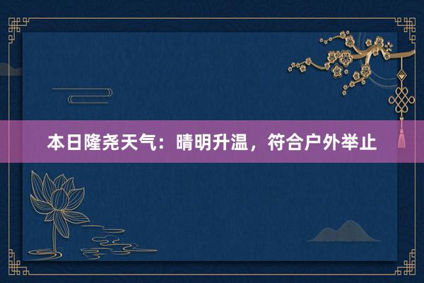   本日隆尧天气：晴明升温，符合户外举止