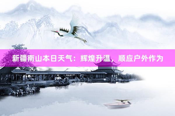 新疆南山本日天气：辉煌升温，顺应户外作为