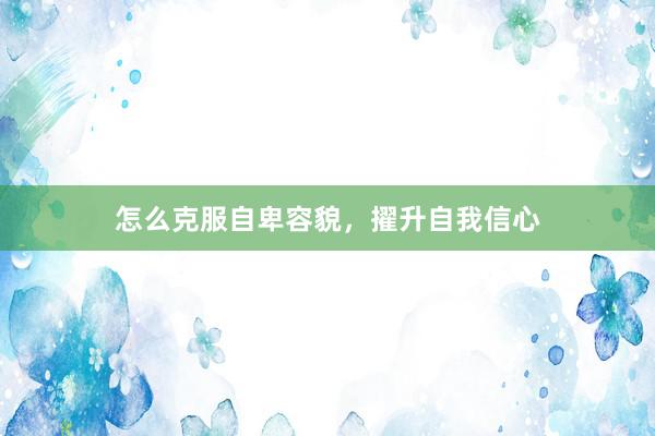 怎么克服自卑容貌，擢升自我信心