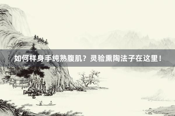 如何样身手纯熟腹肌？灵验熏陶法子在这里！