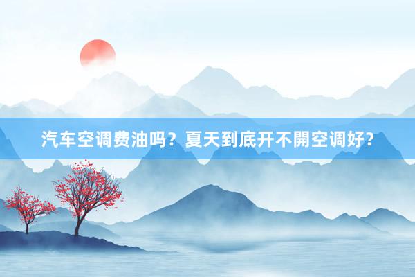 汽车空调费油吗？夏天到底开不開空调好？