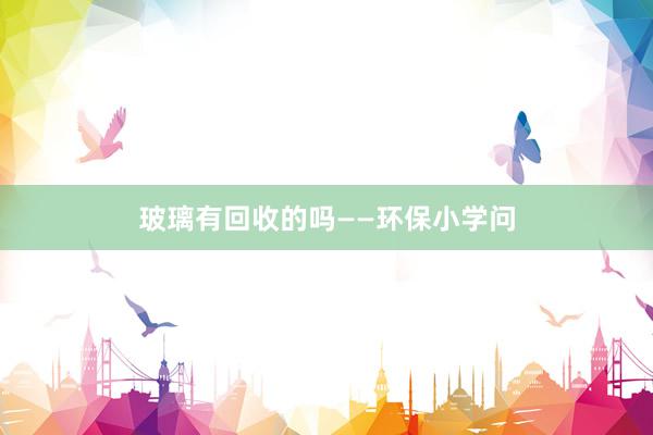 玻璃有回收的吗——环保小学问