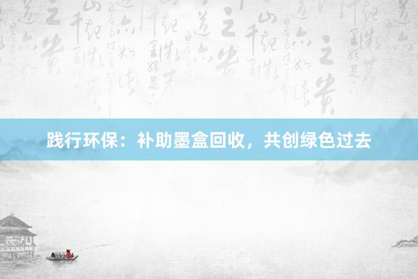 践行环保：补助墨盒回收，共创绿色过去