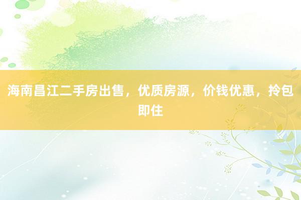 海南昌江二手房出售，优质房源，价钱优惠，拎包即住